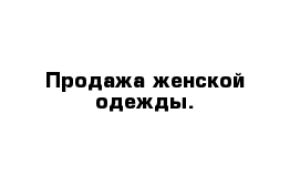 Продажа женской одежды.